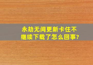 永劫无间更新卡住不继续下载了怎么回事?