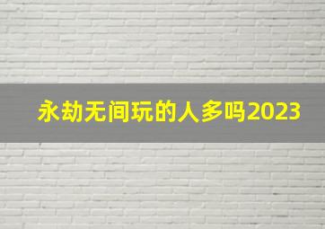 永劫无间玩的人多吗2023