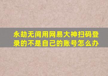 永劫无间用网易大神扫码登录的不是自己的账号怎么办