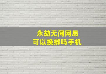 永劫无间网易可以换绑吗手机