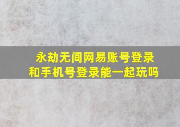 永劫无间网易账号登录和手机号登录能一起玩吗