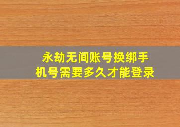 永劫无间账号换绑手机号需要多久才能登录