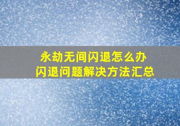 永劫无间闪退怎么办 闪退问题解决方法汇总