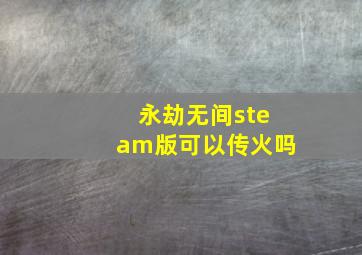 永劫无间steam版可以传火吗