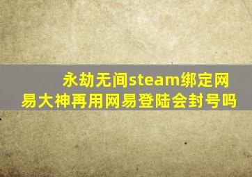 永劫无间steam绑定网易大神再用网易登陆会封号吗