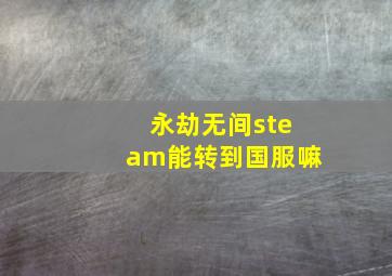 永劫无间steam能转到国服嘛