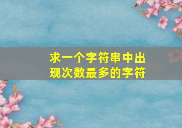 求一个字符串中出现次数最多的字符