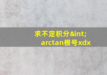 求不定积分∫arctan根号xdx