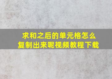 求和之后的单元格怎么复制出来呢视频教程下载