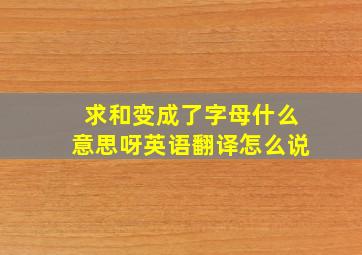 求和变成了字母什么意思呀英语翻译怎么说