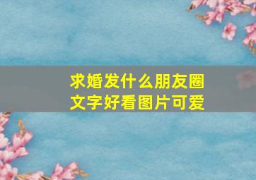 求婚发什么朋友圈文字好看图片可爱