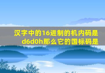 汉字中的16进制的机内码是d6d0h那么它的国标码是