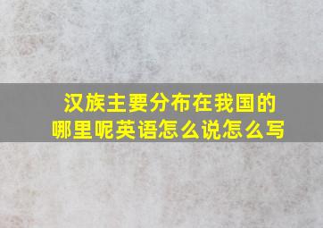 汉族主要分布在我国的哪里呢英语怎么说怎么写