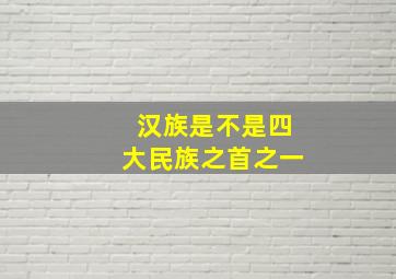 汉族是不是四大民族之首之一