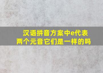 汉语拼音方案中e代表两个元音它们是一样的吗