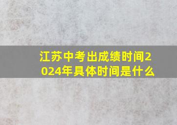 江苏中考出成绩时间2024年具体时间是什么