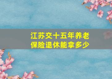 江苏交十五年养老保险退休能拿多少