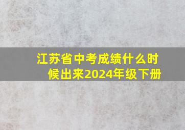 江苏省中考成绩什么时候出来2024年级下册