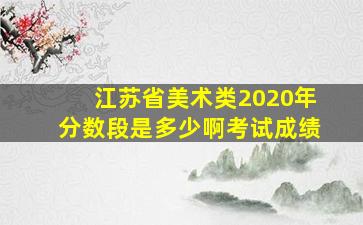 江苏省美术类2020年分数段是多少啊考试成绩