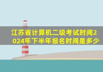 江苏省计算机二级考试时间2024年下半年报名时间是多少