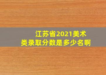 江苏省2021美术类录取分数是多少名啊