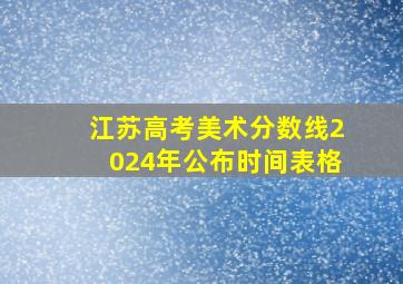 江苏高考美术分数线2024年公布时间表格