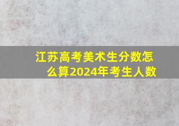 江苏高考美术生分数怎么算2024年考生人数