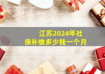 江苏2024年社保补缴多少钱一个月