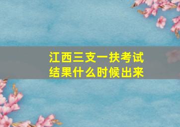 江西三支一扶考试结果什么时候出来