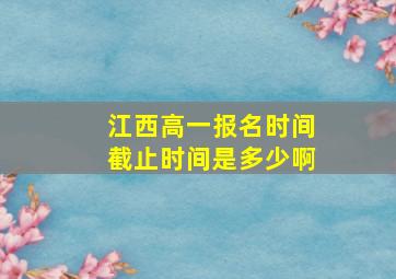 江西高一报名时间截止时间是多少啊