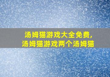 汤姆猫游戏大全免费,汤姆猫游戏两个汤姆猫