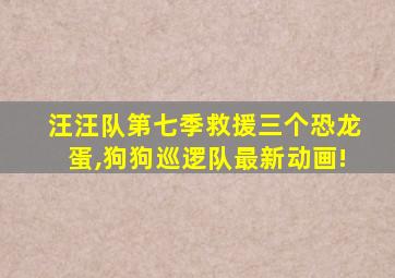 汪汪队第七季救援三个恐龙蛋,狗狗巡逻队最新动画!