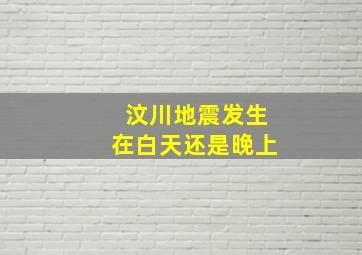 汶川地震发生在白天还是晚上