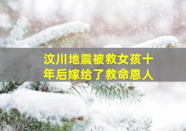 汶川地震被救女孩十年后嫁给了救命恩人