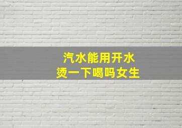 汽水能用开水烫一下喝吗女生