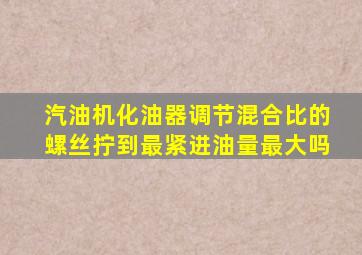 汽油机化油器调节混合比的螺丝拧到最紧进油量最大吗