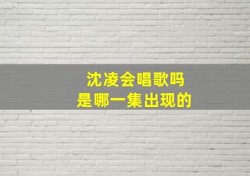 沈凌会唱歌吗是哪一集出现的