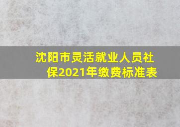 沈阳市灵活就业人员社保2021年缴费标准表