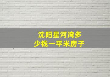 沈阳星河湾多少钱一平米房子