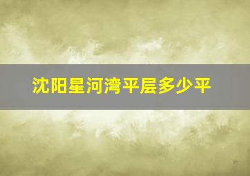 沈阳星河湾平层多少平