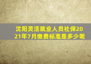 沈阳灵活就业人员社保2021年7月缴费标准是多少呢