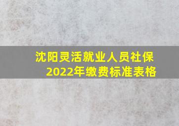 沈阳灵活就业人员社保2022年缴费标准表格