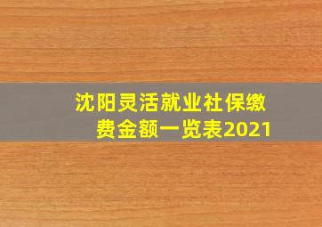 沈阳灵活就业社保缴费金额一览表2021