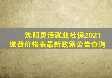 沈阳灵活就业社保2021缴费价格表最新政策公告查询