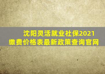 沈阳灵活就业社保2021缴费价格表最新政策查询官网