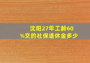 沈阳27年工龄60%交的社保退休金多少