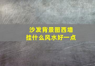 沙发背景图西墙挂什么风水好一点