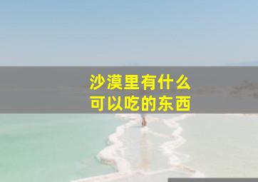 沙漠里有什么可以吃的东西