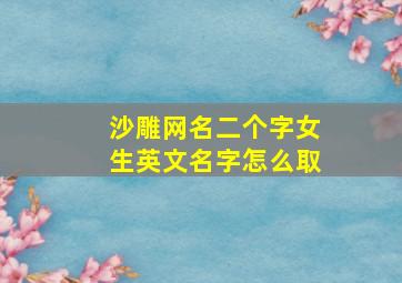 沙雕网名二个字女生英文名字怎么取