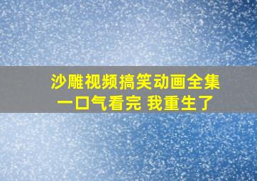 沙雕视频搞笑动画全集一口气看完 我重生了